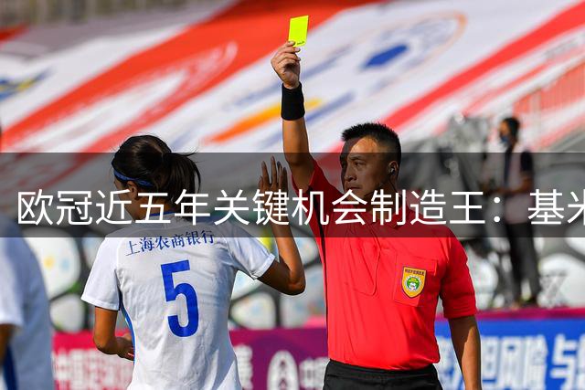 欧冠近五年关键机会制造王：基米希力压群雄登顶